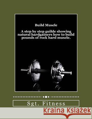 Build Muscle: A step by step guide showing natural hardgainers how to build the body of their dreams. Fitness 9781481844901 Createspace