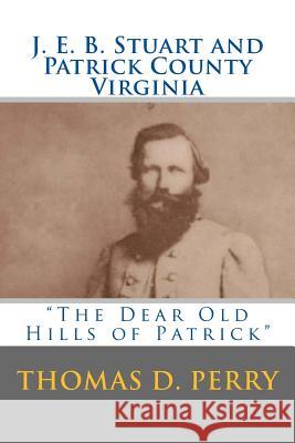 The Dear Old Hills of Patrick: J. E. B. Stuart and Patrick County Virginia Thomas D. Perry 9781481849272 Createspace