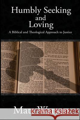 Humbly Seeking and Loving: A Biblical and Theological Approach to Justice Matt Watson 9781481850391