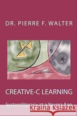 Creative-C Learning: Systemliteracy at a Young Age Dr Pierre F. Walter 9781481852135 Createspace