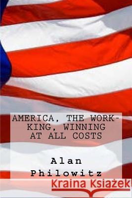 America, the Work-King, Winning At All Costs Philowitz, Alan 9781481853736 Createspace