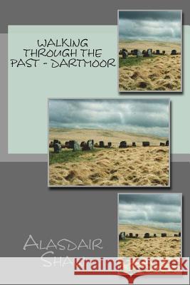 Walking through the Past - Dartmoor: Walks on Dartmoor visiting sites realted to archaeology and history, including stone circles and standing stones Shaw, Alasdair C. 9781481854535 Createspace