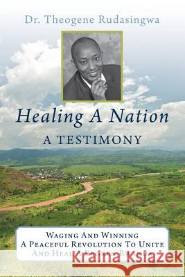 Healing a Nation: A Testimony: Waging and Winning a Peaceful Revolution to Unite and Heal a Broken Rwanda Dr Theogene Rudasingwa 9781481857659 Createspace