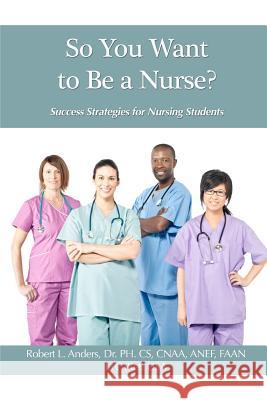 So You Want To Be A Nurse?: Success Strategies for Nursing Students Anders, Robert L. 9781481857741