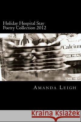 Holiday Hospital Stay Poetry Collection 2012: An original poetry and photography collection inspired by my 2012 holiday hospital stay Leigh, Amanda 9781481859608
