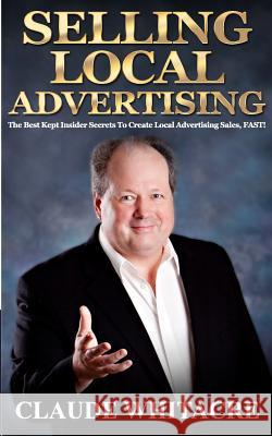 Selling Local Advertising: The Best Kept Insider Secrets To Create Local Advertising Sales, FAST! Claude Whitacre 9781481862592