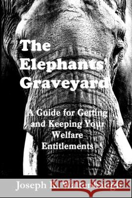 The Elephants' Graveyard: A Guide for Getting and Keeping Your Welfare Entitlements Joseph K. Waltenbaugh 9781481865555 Createspace