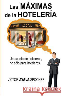 Las Máximas de la Hotelería: Un cuento de hoteleros, no sólo para hoteleros... Spooner, Victor Ayala 9781481868792