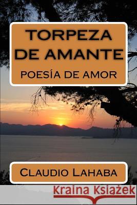 Torpeza de Amante: Poesia de Amor Claudio Lahaba 9781481873154 Createspace