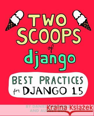 Two Scoops of Django: Best Practices For Django 1.5 Roy, Audrey 9781481879705 Createspace