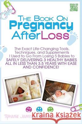 The Book on Pregnancy After Loss: The Exact Life-Changing Tools, Techniques, and Supplements I Used to Go From Losing 5 Babies to Safely Delivering 3 Jamison VanderLugt, Tiphanie 9781481879835 Createspace