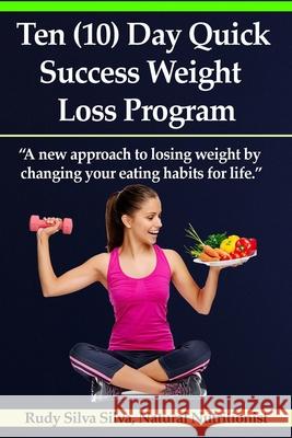 Ten (10) Day Quick Success Weight Loss Program: A New Approach to Losing Weight by Changing Your Eating Habits for Life Rudy Silva Silva 9781481881753
