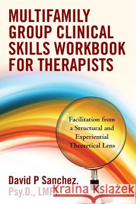 Multifamily Group Clinical Skills Workbook for Therapists: Facilitation from a Structural and Experiential Theoretical Lens Psy D. Lmft David P. Sanchez Mba Daniel J. Sanchez Marissa Sanchez 9781481886536 Createspace