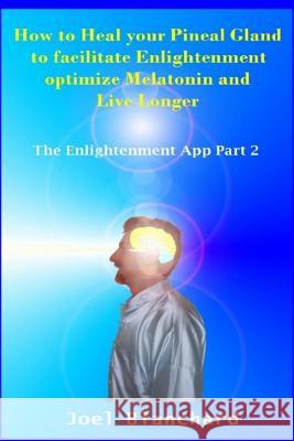 How to Heal Your Pineal Gland to Facilitate Enlightenment Optimize Melatonin and Live Longer: The Enlightenment App Joel Blanchard 9781481890465