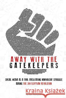 Away with the Gatekeepers: Social Media as a Tool Facilitating Nonviolent Struggle During the 2011 Egyptian Revolution Dan Thompson 9781481890823 Createspace