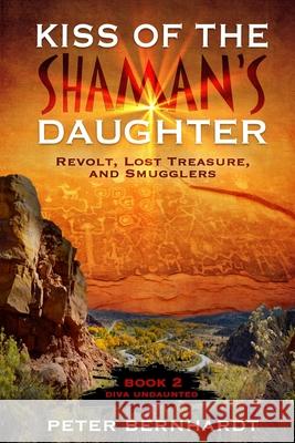 Kiss of the Shaman's Daughter: Revolt, Lost Treasure, and Smugglers (Diva Undaunted Book 2) Peter Bernhardt 9781481906579 Createspace Independent Publishing Platform