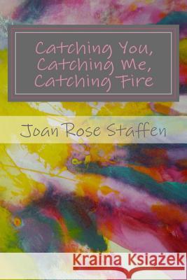 Catching You, Catching Me, Catching Fire: An Erotic Love Story in Poems Joan Rose Staffen 9781481907545