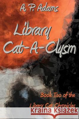 Library Cat-A-Clysm: Book Two of the Library Cat Chronicles A. P. Adams 9781481909471 Createspace