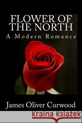 Flower of the North: A Modern Romance James Oliver Curwood Stanley W. Wells Sarah Stanton 9781481911832