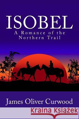 Isobel: A Romance of the Northern Trail James Oliver Curwood Stanley W. Wells Sarah Stanton 9781481911962