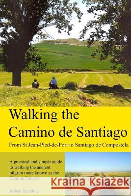 Walking the Camino de Santiago: 1st Edition: From St. Jean Pied - Roncesvalles - Santiago Robert Hamilton 9781481914628