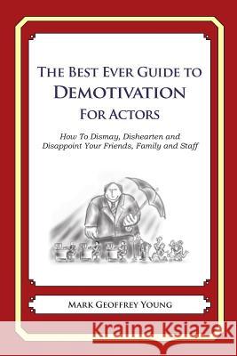 The Best Ever Guide to Demotivation for Actors: How To Dismay, Dishearten and Disappoint Your Friends, Family and Staff DeBartolo, Dick 9781481914741 Createspace