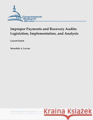 Improper Payments and Recovery Audits: Legislation, Implementation, and Analysis Garrett Hatch Meredith a. Levine 9781481914772 Createspace
