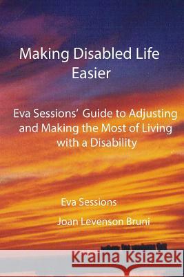 Making Disabled Life Easier: Eva Sessions' Guide to Adjusting and Making the Most of Living with a Disability Joan Levenson Bruni 9781481915106 Createspace