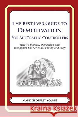 The Best Ever Guide to Demotivation for Air Traffic Controllers: How To Dismay, Dishearten and Disappoint Your Friends, Family and Staff DeBartolo, Dick 9781481915168 Createspace