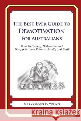 The Best Ever Guide to Demotivation for Australians: How To Dismay, Dishearten and Disappoint Your Friends, Family and Staff DeBartolo, Dick 9781481915380 Createspace