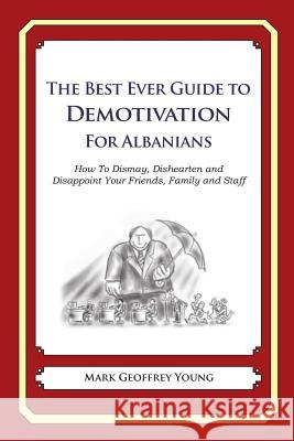 The Best Ever Guide to Demotivation for Albanians: How To Dismay, Dishearten and Disappoint Your Friends, Family and Staff DeBartolo, Dick 9781481915625 Createspace