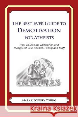 The Best Ever Guide to Demotivation for Atheists: How To Dismay, Dishearten and Disappoint Your Friends, Family and Staff DeBartolo, Dick 9781481916349 Createspace