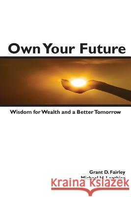 Own Your Future: Wisdom for Wealth and a Better Tomorrow Michael H Lanthier, Grant D Fairley 9781481917940 Createspace Independent Publishing Platform
