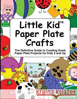 Little Kid Paper Plate Crafts: The Definitive Guide to Creating Great Paper Plate Projects for Kids 2 and Up Chris Yates 9781481918022 Createspace