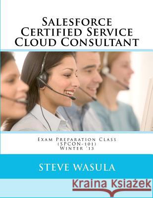 Salesforce Certified Service Cloud Consultant Exam Preparation Class (SPCON-101) Wasula, Steve 9781481919913 Createspace