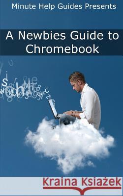 A Newbies Guide to Chromebook: A Beginners Guide to Chrome OS and Cloud Computing Minute Help Guides 9781481923231 Createspace