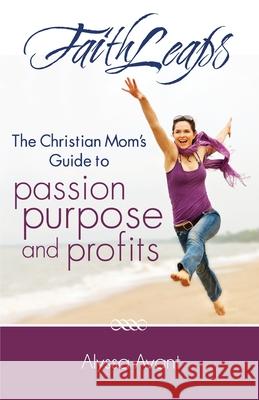 FaithLeaps: The Christian Mom's Guide to Passion, Purpose and Profits Avant, Alyssa D. 9781481923705 Createspace