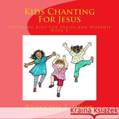 Kids Chanting For Jesus: Preparing Kids For Praise And Worship Wade, Francine E. 9781481924757 Createspace