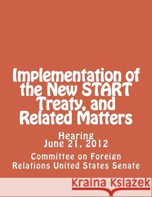 Implementation of the New START Treaty, and Related Matters Committee on Foreign Relations United St 9781481929394