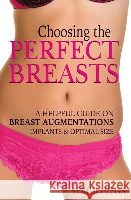 Choosing the Perfect Breasts: A helpful guide on Breast Augmentations, Implants & Optimal Size. Vega, Sergio 9781481936644