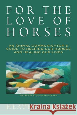 For the Love of Horses: An Animal Communicator's Guide to Helping Our Horses and Healing Our Lives Heather Green 9781481938075 Createspace
