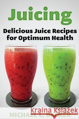 Juicing: Delicious Juice Recipes for Optimum Health Michael L. Becker 9781481945462