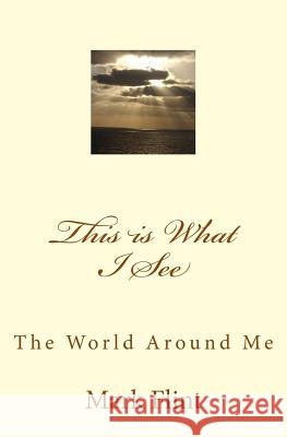 This is What I See: The World Around Me Flint, Mark E. 9781481945523 Createspace