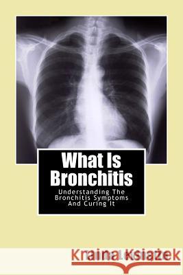 What Is Bronchitis: Understanding The Bronchitis Symptoms And Curing It Levinstin, Linda 9781481947879 Createspace