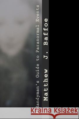 A Handyman's Guide to Paranormal Events Matthew J. Baffoe 9781481948074 Createspace