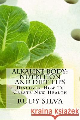 Alkaline Body: Nutrition And Diet Tips: Discover How To Create New Health Silva, Rudy Silva 9781481948166 Createspace