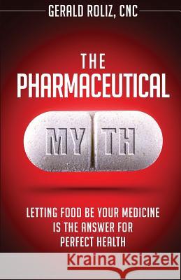 The Pharmaceutical Myth: Letting Food be Your Medicine is the Answer for Perfect Health Roliz Cnc, Gerald 9781481954402 Createspace