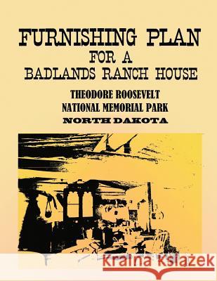 Furnishing Plan for a Badlands Ranch House: Theodore Roosevelt National Memorial Park, North Dakota U. S. Department of the Interior National Park Service 9781481956130 Createspace