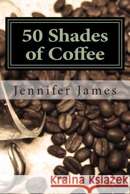 50 Shades of Coffee: Get 50 Fast, Easy & Delicious Coffee Recipes Jennifer James 9781481957342 Createspace