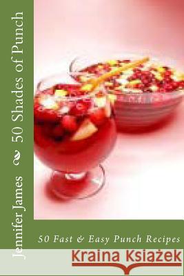 50 Shades of Punch: 50 Fast & Easy Punch Recipes Jennifer James 9781481957540 Createspace